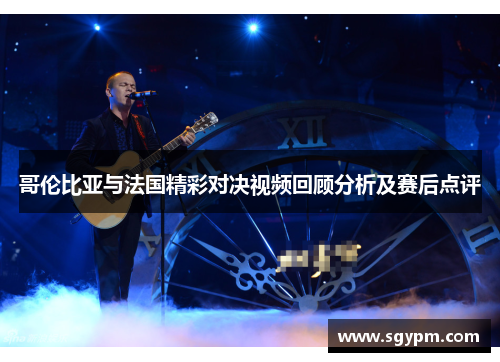 哥伦比亚与法国精彩对决视频回顾分析及赛后点评