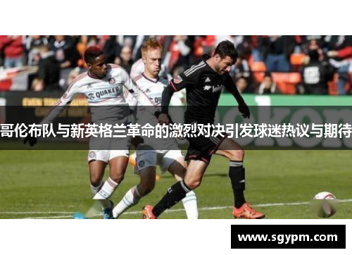 哥伦布队与新英格兰革命的激烈对决引发球迷热议与期待