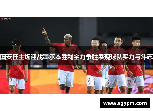 国安在主场迎战墨尔本胜利全力争胜展现球队实力与斗志