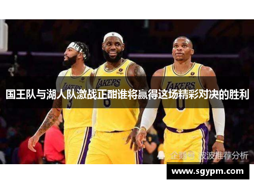 国王队与湖人队激战正酣谁将赢得这场精彩对决的胜利