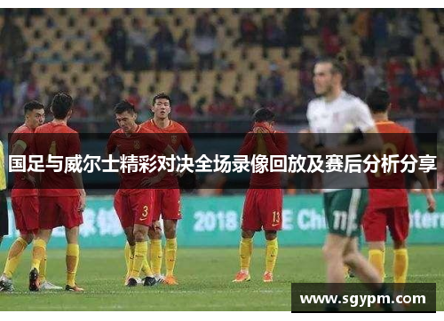 国足与威尔士精彩对决全场录像回放及赛后分析分享