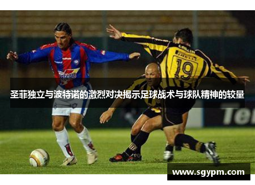 圣菲独立与波特诺的激烈对决揭示足球战术与球队精神的较量
