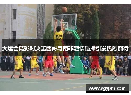 大运会精彩对决墨西哥与南非激情碰撞引发热烈期待