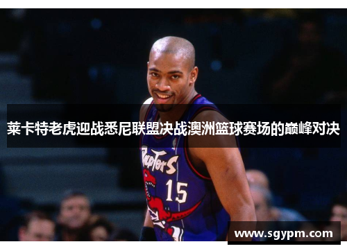 莱卡特老虎迎战悉尼联盟决战澳洲篮球赛场的巅峰对决