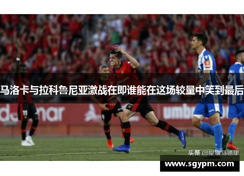 马洛卡与拉科鲁尼亚激战在即谁能在这场较量中笑到最后