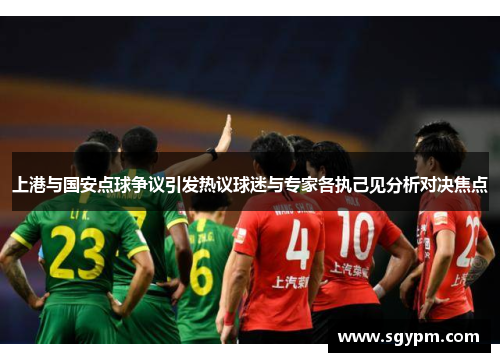 上港与国安点球争议引发热议球迷与专家各执己见分析对决焦点