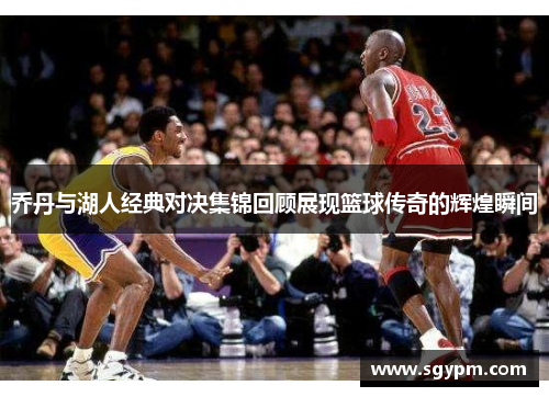 乔丹与湖人经典对决集锦回顾展现篮球传奇的辉煌瞬间