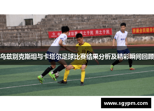 乌兹别克斯坦与卡塔尔足球比赛结果分析及精彩瞬间回顾