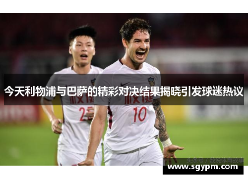 今天利物浦与巴萨的精彩对决结果揭晓引发球迷热议