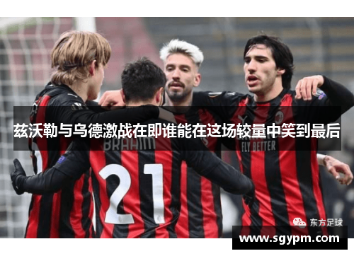 兹沃勒与乌德激战在即谁能在这场较量中笑到最后