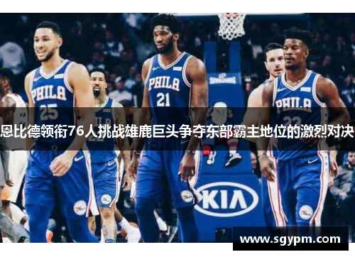 恩比德领衔76人挑战雄鹿巨头争夺东部霸主地位的激烈对决