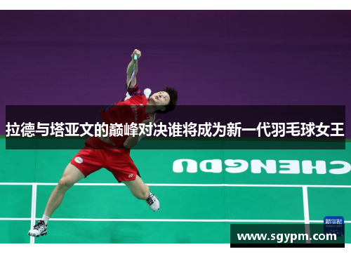 拉德与塔亚文的巅峰对决谁将成为新一代羽毛球女王