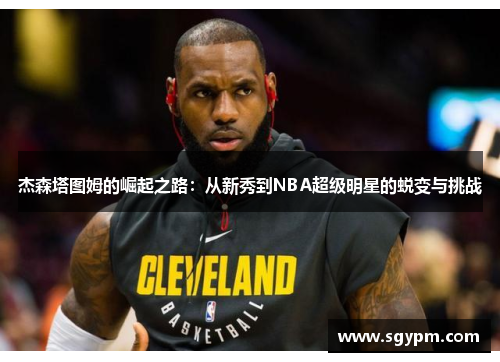 杰森塔图姆的崛起之路：从新秀到NBA超级明星的蜕变与挑战