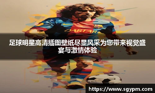 足球明星高清插图壁纸尽显风采为您带来视觉盛宴与激情体验