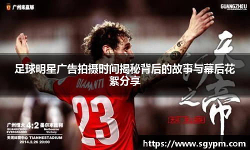 足球明星广告拍摄时间揭秘背后的故事与幕后花絮分享