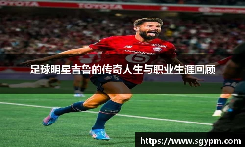足球明星吉鲁的传奇人生与职业生涯回顾